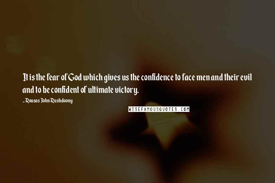 Rousas John Rushdoony Quotes: It is the fear of God which gives us the confidence to face men and their evil and to be confident of ultimate victory.