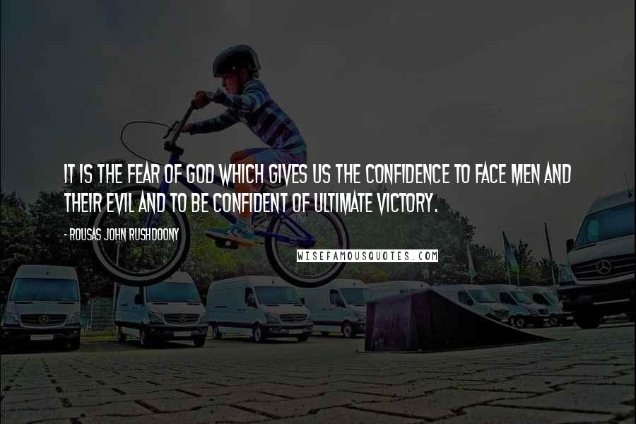 Rousas John Rushdoony Quotes: It is the fear of God which gives us the confidence to face men and their evil and to be confident of ultimate victory.