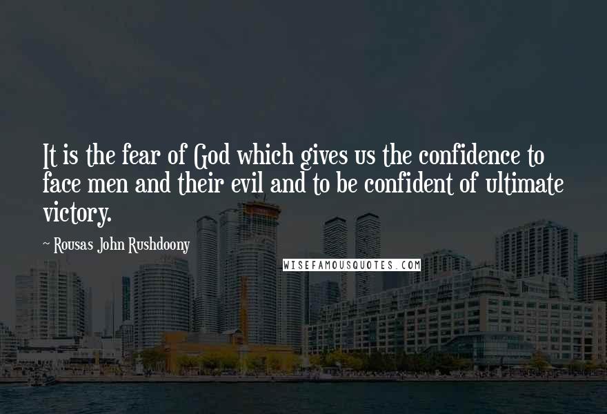 Rousas John Rushdoony Quotes: It is the fear of God which gives us the confidence to face men and their evil and to be confident of ultimate victory.