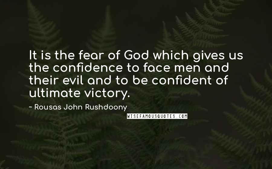 Rousas John Rushdoony Quotes: It is the fear of God which gives us the confidence to face men and their evil and to be confident of ultimate victory.