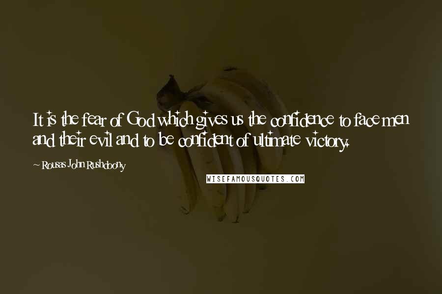 Rousas John Rushdoony Quotes: It is the fear of God which gives us the confidence to face men and their evil and to be confident of ultimate victory.