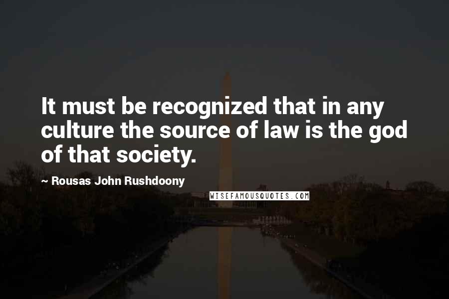 Rousas John Rushdoony Quotes: It must be recognized that in any culture the source of law is the god of that society.