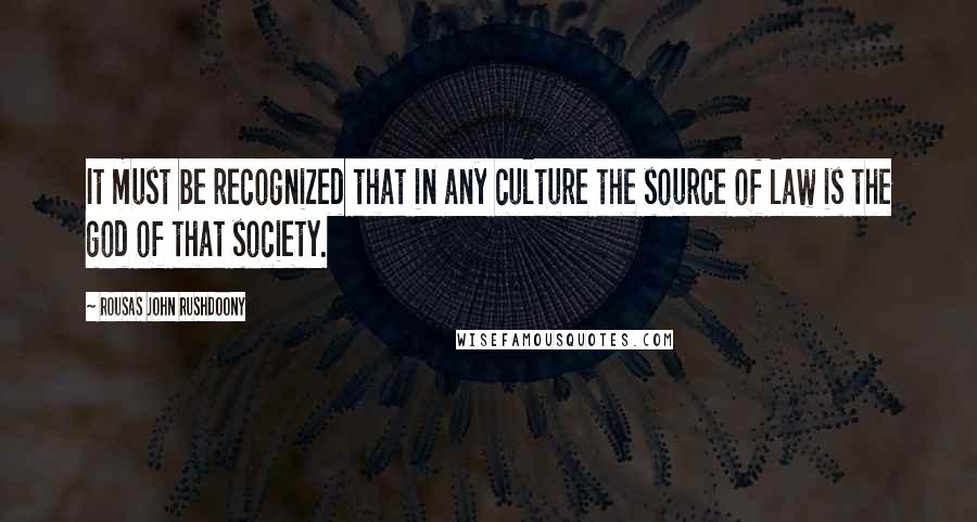 Rousas John Rushdoony Quotes: It must be recognized that in any culture the source of law is the god of that society.
