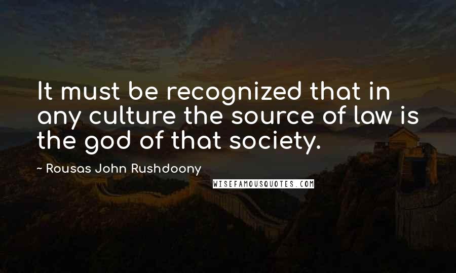 Rousas John Rushdoony Quotes: It must be recognized that in any culture the source of law is the god of that society.