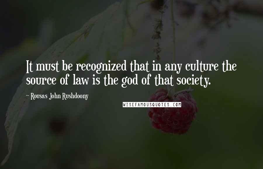 Rousas John Rushdoony Quotes: It must be recognized that in any culture the source of law is the god of that society.