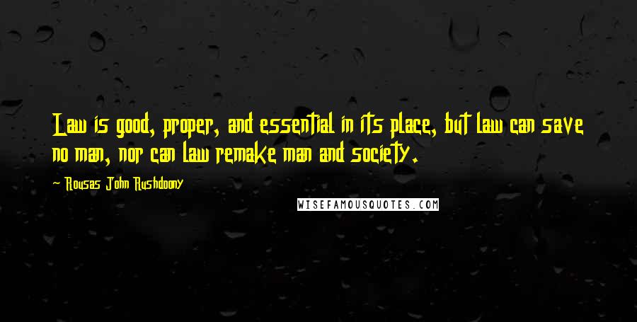 Rousas John Rushdoony Quotes: Law is good, proper, and essential in its place, but law can save no man, nor can law remake man and society.