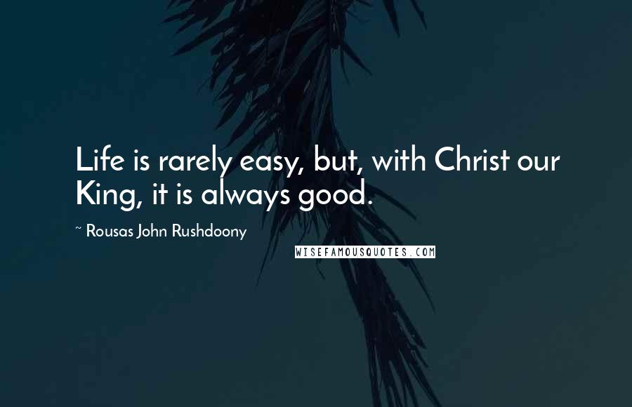 Rousas John Rushdoony Quotes: Life is rarely easy, but, with Christ our King, it is always good.