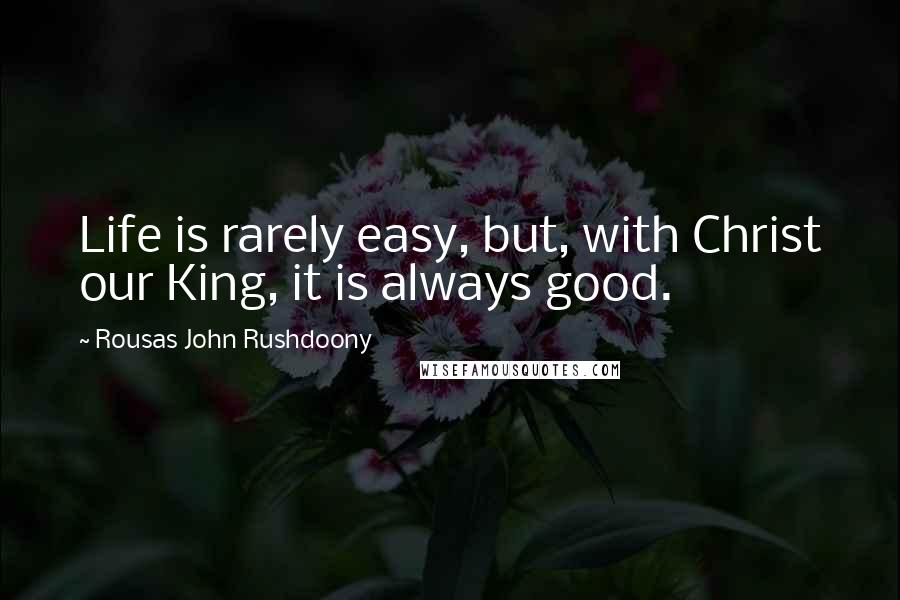 Rousas John Rushdoony Quotes: Life is rarely easy, but, with Christ our King, it is always good.