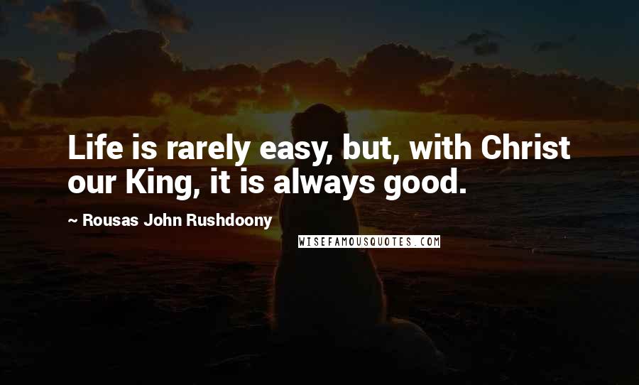 Rousas John Rushdoony Quotes: Life is rarely easy, but, with Christ our King, it is always good.