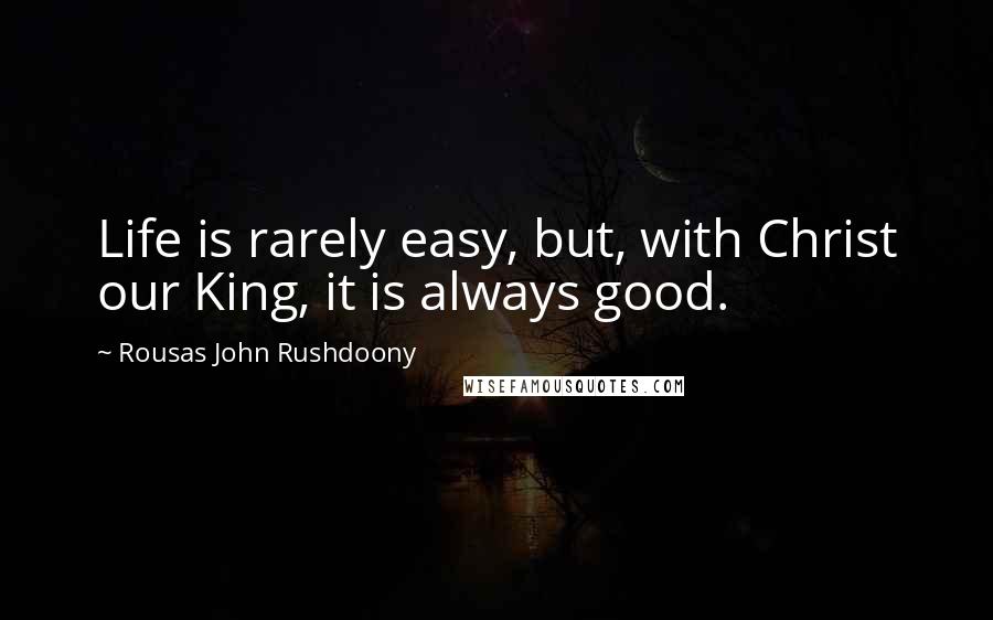 Rousas John Rushdoony Quotes: Life is rarely easy, but, with Christ our King, it is always good.