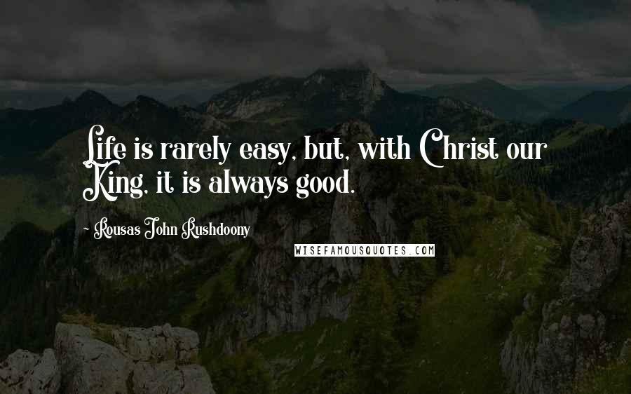 Rousas John Rushdoony Quotes: Life is rarely easy, but, with Christ our King, it is always good.