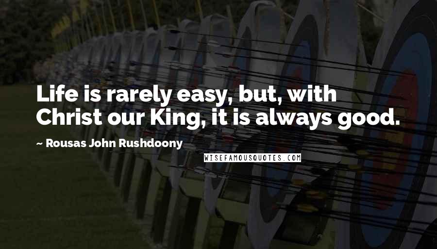 Rousas John Rushdoony Quotes: Life is rarely easy, but, with Christ our King, it is always good.