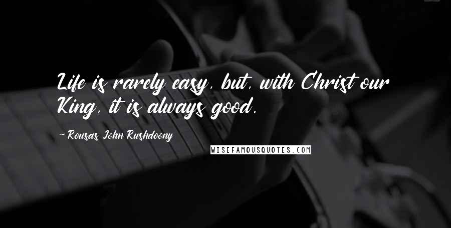 Rousas John Rushdoony Quotes: Life is rarely easy, but, with Christ our King, it is always good.