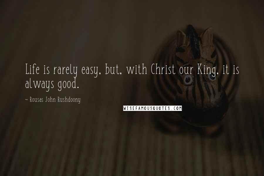 Rousas John Rushdoony Quotes: Life is rarely easy, but, with Christ our King, it is always good.