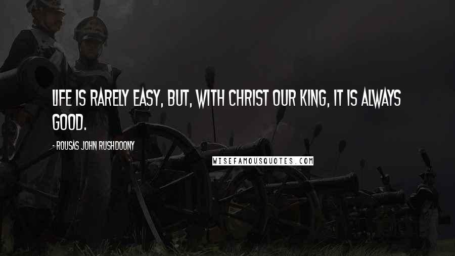 Rousas John Rushdoony Quotes: Life is rarely easy, but, with Christ our King, it is always good.