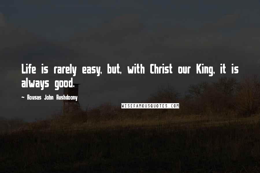 Rousas John Rushdoony Quotes: Life is rarely easy, but, with Christ our King, it is always good.