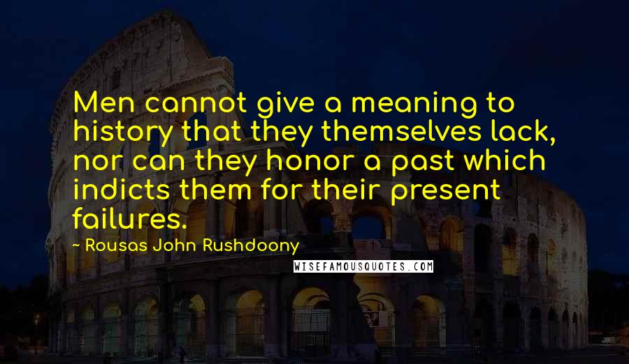 Rousas John Rushdoony Quotes: Men cannot give a meaning to history that they themselves lack, nor can they honor a past which indicts them for their present failures.