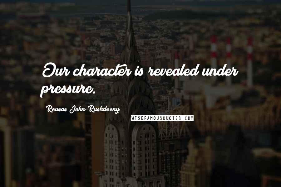 Rousas John Rushdoony Quotes: Our character is revealed under pressure.
