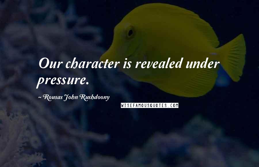 Rousas John Rushdoony Quotes: Our character is revealed under pressure.