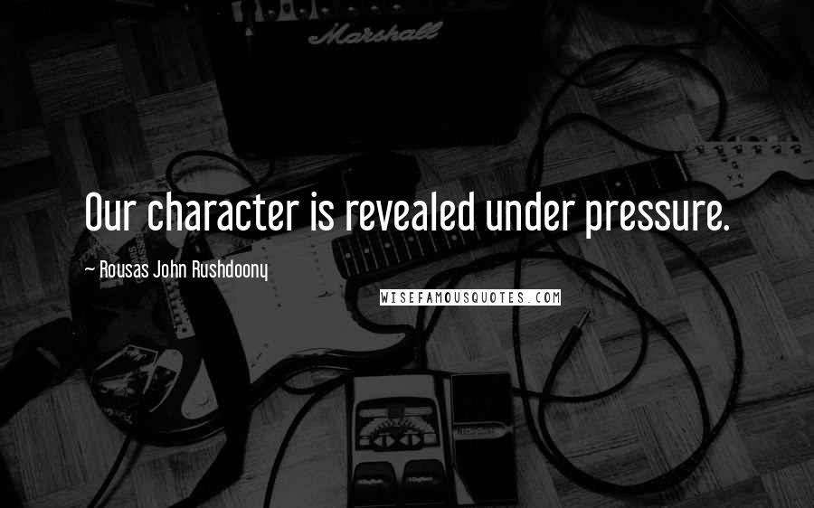 Rousas John Rushdoony Quotes: Our character is revealed under pressure.