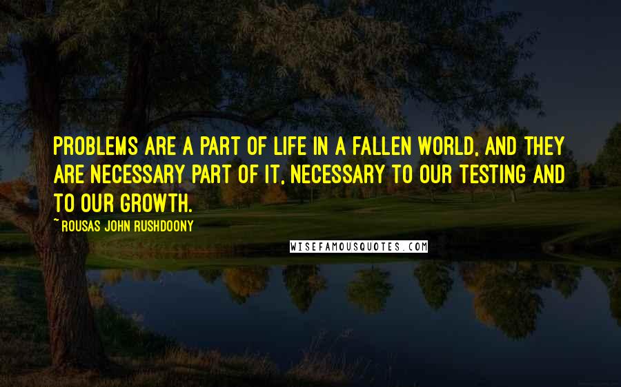 Rousas John Rushdoony Quotes: Problems are a part of life in a fallen world, and they are necessary part of it, necessary to our testing and to our growth.