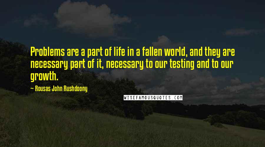 Rousas John Rushdoony Quotes: Problems are a part of life in a fallen world, and they are necessary part of it, necessary to our testing and to our growth.