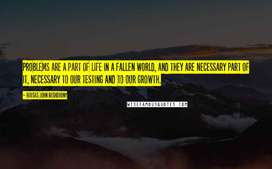 Rousas John Rushdoony Quotes: Problems are a part of life in a fallen world, and they are necessary part of it, necessary to our testing and to our growth.