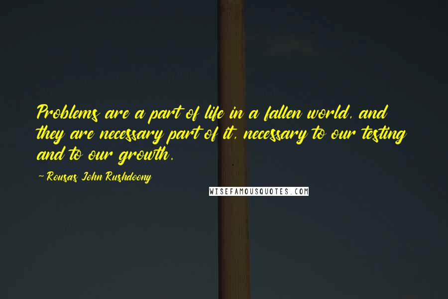 Rousas John Rushdoony Quotes: Problems are a part of life in a fallen world, and they are necessary part of it, necessary to our testing and to our growth.