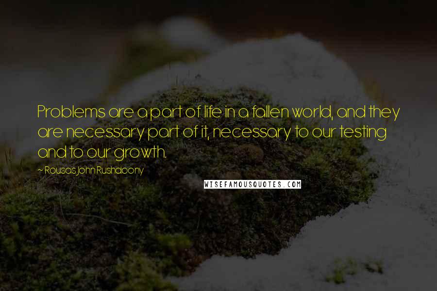 Rousas John Rushdoony Quotes: Problems are a part of life in a fallen world, and they are necessary part of it, necessary to our testing and to our growth.