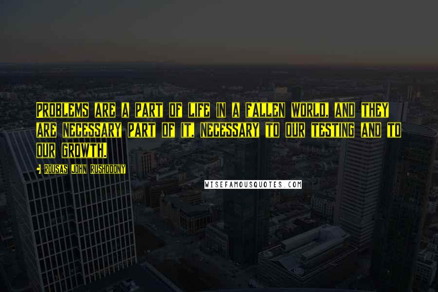 Rousas John Rushdoony Quotes: Problems are a part of life in a fallen world, and they are necessary part of it, necessary to our testing and to our growth.