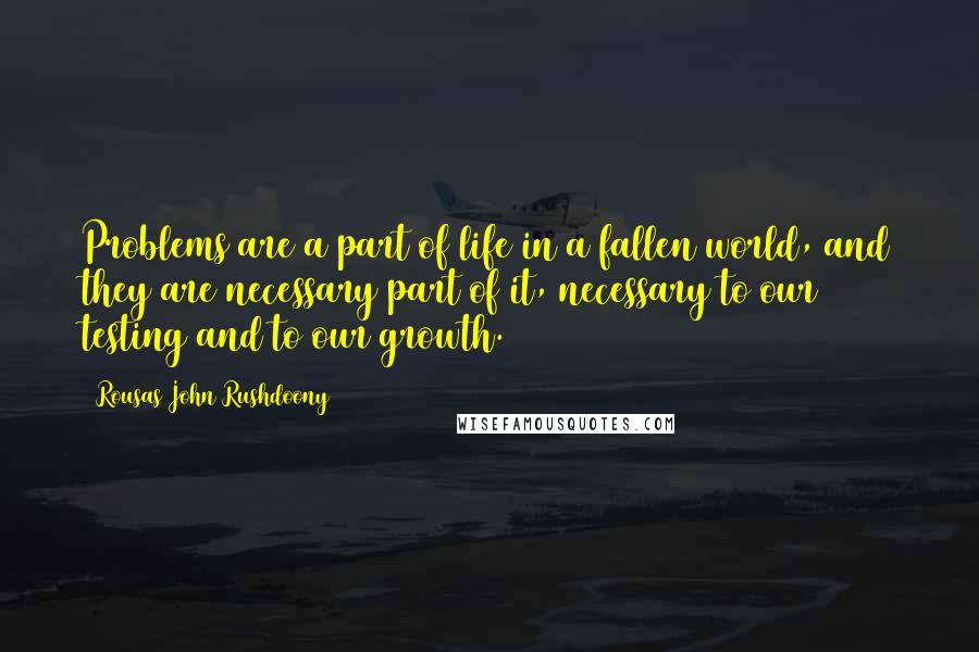 Rousas John Rushdoony Quotes: Problems are a part of life in a fallen world, and they are necessary part of it, necessary to our testing and to our growth.