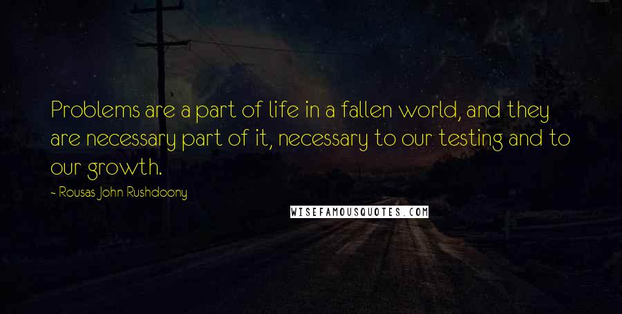 Rousas John Rushdoony Quotes: Problems are a part of life in a fallen world, and they are necessary part of it, necessary to our testing and to our growth.