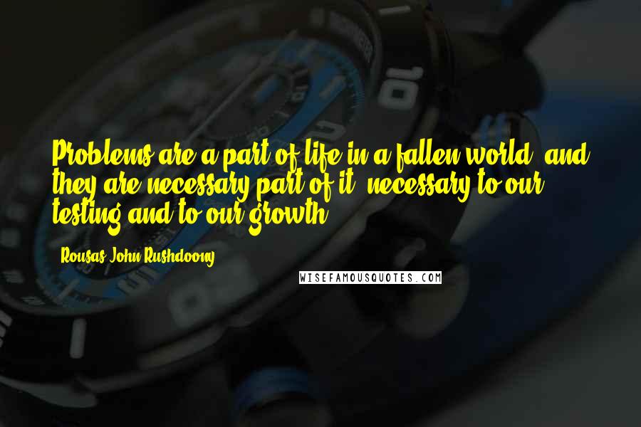 Rousas John Rushdoony Quotes: Problems are a part of life in a fallen world, and they are necessary part of it, necessary to our testing and to our growth.