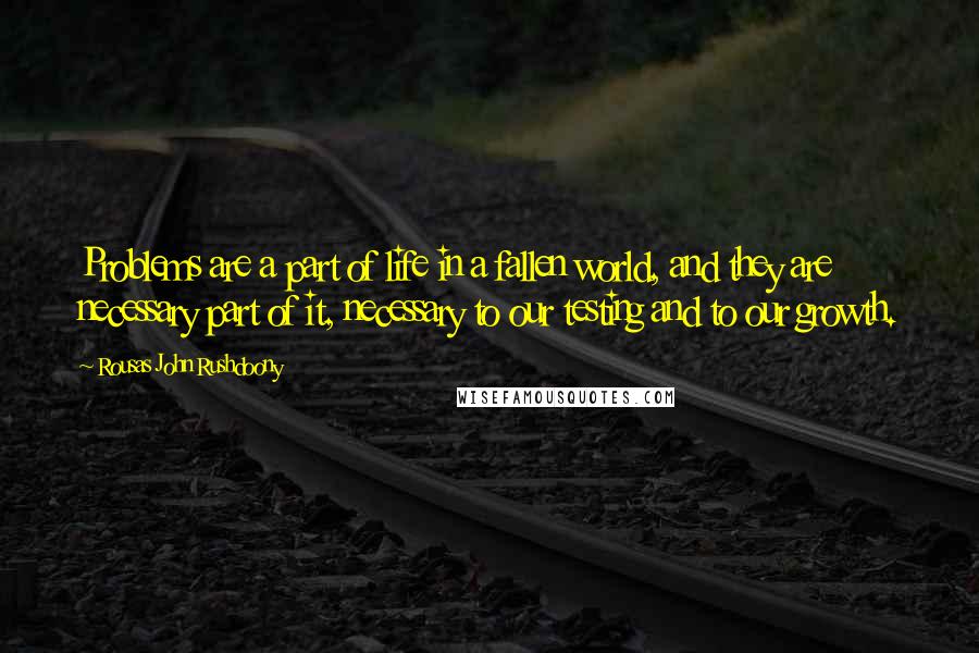 Rousas John Rushdoony Quotes: Problems are a part of life in a fallen world, and they are necessary part of it, necessary to our testing and to our growth.