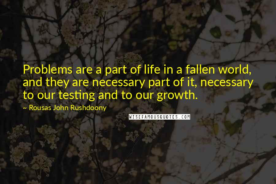 Rousas John Rushdoony Quotes: Problems are a part of life in a fallen world, and they are necessary part of it, necessary to our testing and to our growth.