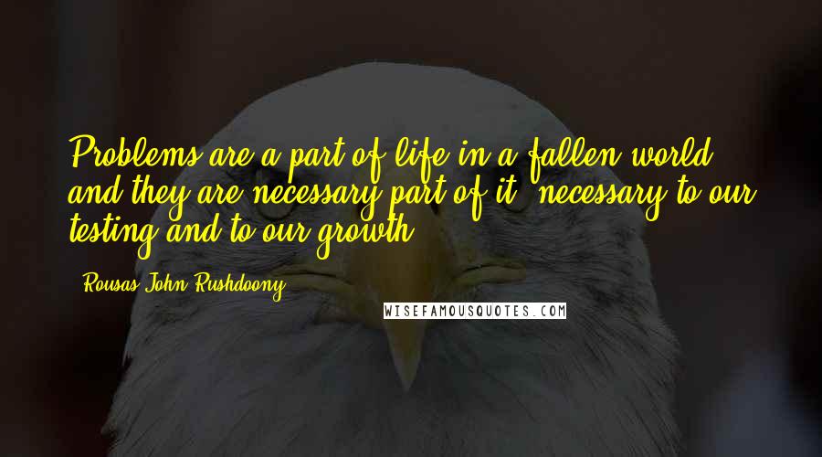 Rousas John Rushdoony Quotes: Problems are a part of life in a fallen world, and they are necessary part of it, necessary to our testing and to our growth.