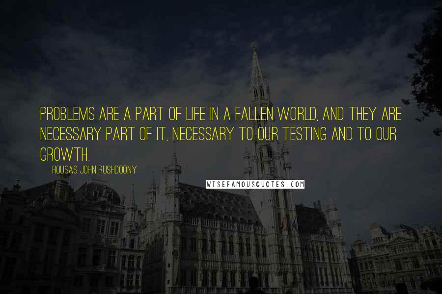 Rousas John Rushdoony Quotes: Problems are a part of life in a fallen world, and they are necessary part of it, necessary to our testing and to our growth.