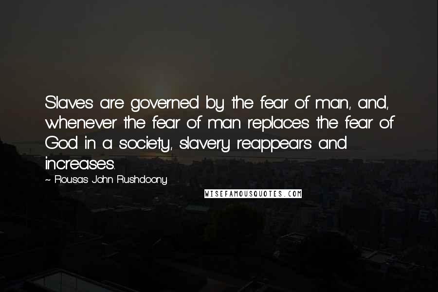 Rousas John Rushdoony Quotes: Slaves are governed by the fear of man, and, whenever the fear of man replaces the fear of God in a society, slavery reappears and increases.