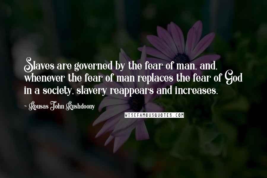 Rousas John Rushdoony Quotes: Slaves are governed by the fear of man, and, whenever the fear of man replaces the fear of God in a society, slavery reappears and increases.