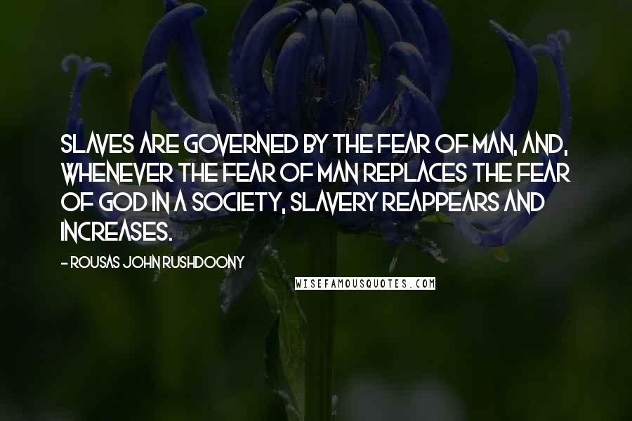 Rousas John Rushdoony Quotes: Slaves are governed by the fear of man, and, whenever the fear of man replaces the fear of God in a society, slavery reappears and increases.