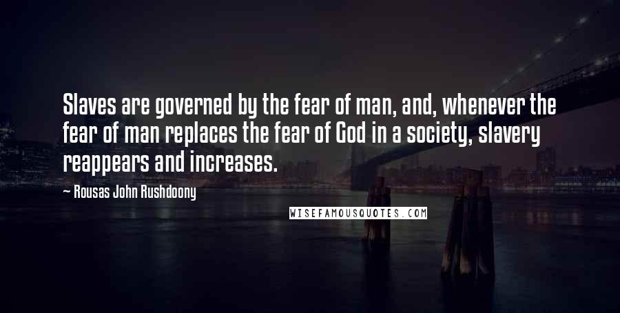 Rousas John Rushdoony Quotes: Slaves are governed by the fear of man, and, whenever the fear of man replaces the fear of God in a society, slavery reappears and increases.