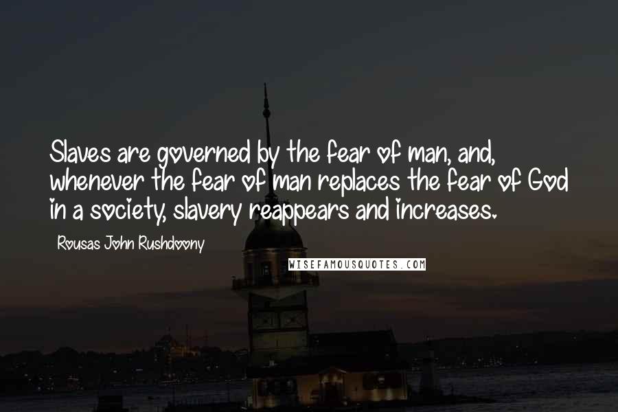 Rousas John Rushdoony Quotes: Slaves are governed by the fear of man, and, whenever the fear of man replaces the fear of God in a society, slavery reappears and increases.