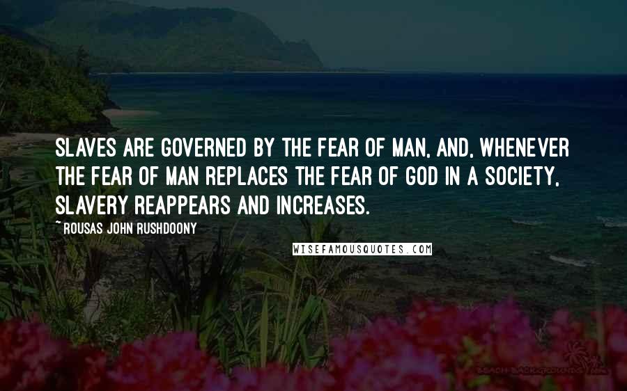 Rousas John Rushdoony Quotes: Slaves are governed by the fear of man, and, whenever the fear of man replaces the fear of God in a society, slavery reappears and increases.