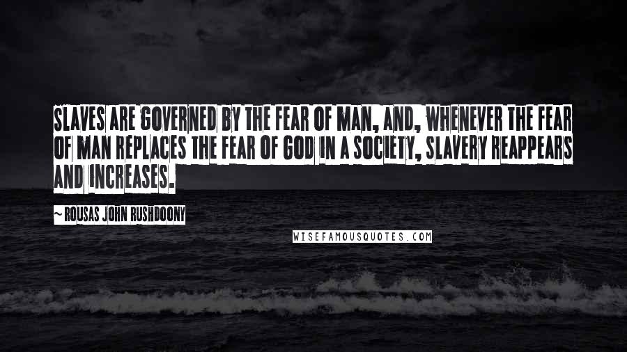 Rousas John Rushdoony Quotes: Slaves are governed by the fear of man, and, whenever the fear of man replaces the fear of God in a society, slavery reappears and increases.