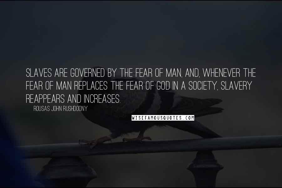 Rousas John Rushdoony Quotes: Slaves are governed by the fear of man, and, whenever the fear of man replaces the fear of God in a society, slavery reappears and increases.