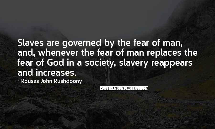 Rousas John Rushdoony Quotes: Slaves are governed by the fear of man, and, whenever the fear of man replaces the fear of God in a society, slavery reappears and increases.