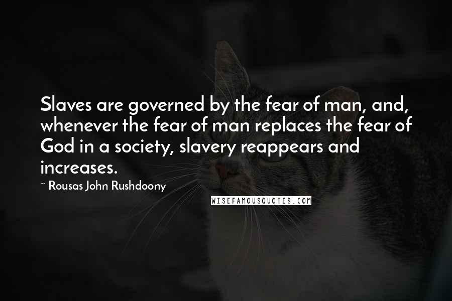 Rousas John Rushdoony Quotes: Slaves are governed by the fear of man, and, whenever the fear of man replaces the fear of God in a society, slavery reappears and increases.