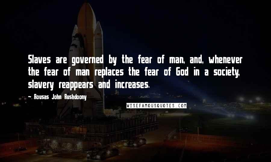 Rousas John Rushdoony Quotes: Slaves are governed by the fear of man, and, whenever the fear of man replaces the fear of God in a society, slavery reappears and increases.