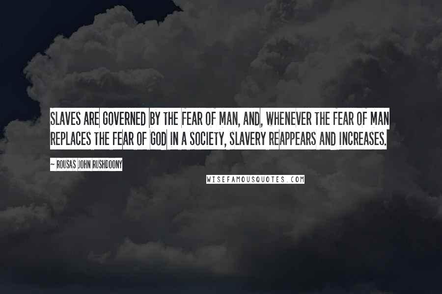 Rousas John Rushdoony Quotes: Slaves are governed by the fear of man, and, whenever the fear of man replaces the fear of God in a society, slavery reappears and increases.