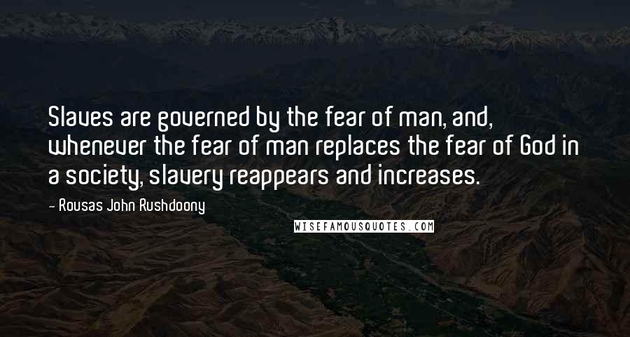 Rousas John Rushdoony Quotes: Slaves are governed by the fear of man, and, whenever the fear of man replaces the fear of God in a society, slavery reappears and increases.